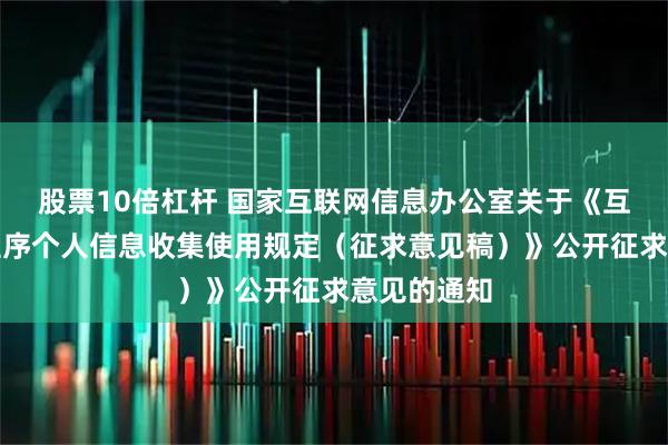股票10倍杠杆 国家互联网信息办公室关于《互联网应用程序个人信息收集使用规定（征求意见稿）》公开征求意见的通知