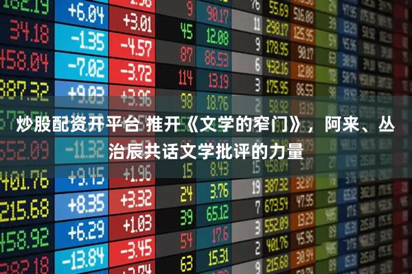 炒股配资开平台 推开《文学的窄门》，阿来、丛治辰共话文学批评的力量